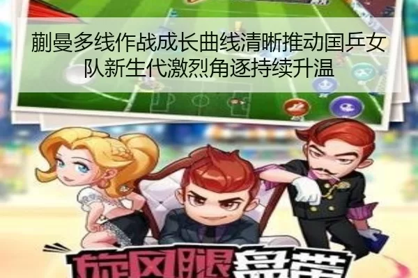 蒯曼多线作战成长曲线清晰推动国乒女队新生代激烈角逐持续升温